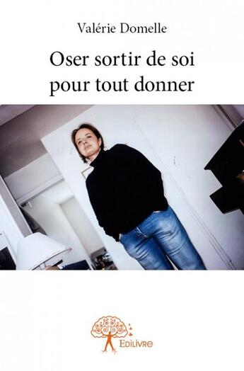 Couverture du livre « Oser sortir de soi pour tout donner » de Valerie Domelle aux éditions Edilivre