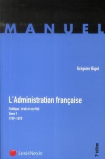 Couverture du livre « L'administration française ; politique, droit et société Tome 1 ; 1789-1870 (2e édition) » de Gregoire Bigot aux éditions Lexisnexis