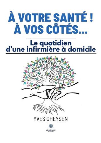 Couverture du livre « À votre santé ! À vos côtés... : Le quotidien d'une infirmière à domicile » de Gheysen Yves aux éditions Le Lys Bleu