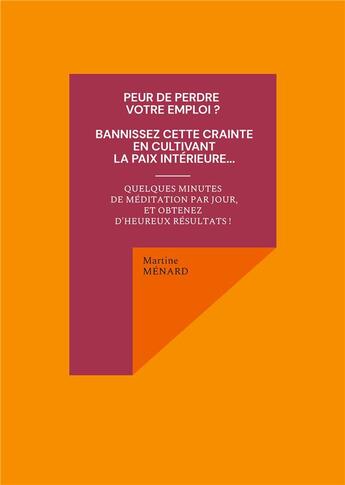 Couverture du livre « Peur de perdre votre emploi ? bannissez cette crainte en cultivant la paix intérieure quelques minutes de méditation par jour, et obtenez d'heureux résultats ! » de Martine Menard aux éditions Books On Demand