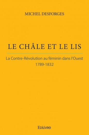 Couverture du livre « Le châle et le lis ; la contre-révolution au féminin dans l'ouest 1789-1832 » de Michel Desforges aux éditions Edilivre