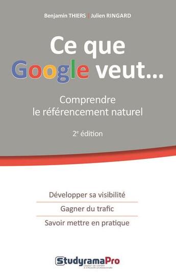 Couverture du livre « Ce que Google veut... comprendre le référencement naturel ; développer sa visibilité, gagner du trafic, savoir mettre en pratique (2e édition) » de Benjamin Thiers et Julien Ringard aux éditions Studyrama