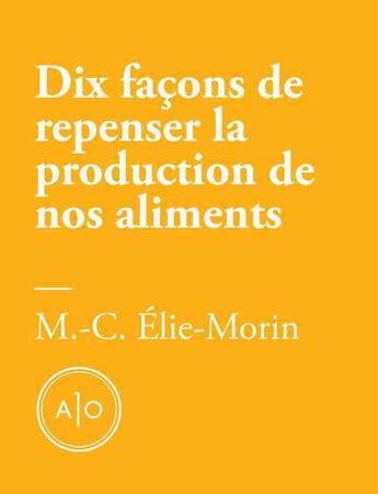 Couverture du livre « Dix façons de repenser la production de nos aliments » de Marie-Claude Elie-Morin aux éditions Atelier 10