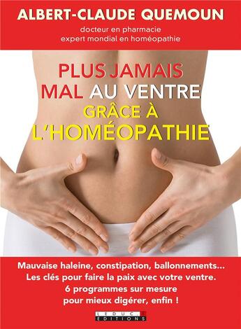 Couverture du livre « Plus jamais mal au ventre grâce à l'homéopathie ; mauvaise haleine, constipation, ballonnements... Les clés pour faire la paix avec votre ventre ; 6 programmes sur mesure pour mieux digérer, enfin ! » de Albert-Claude Quemoun aux éditions Leduc