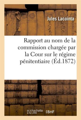 Couverture du livre « Rapport au nom de la commission chargée par la Cour de préparer une réponse aux questions : de l'Assemblée nationale sur le régime pénitentiaire » de Jules Lacointa aux éditions Hachette Bnf