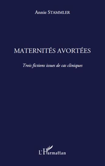 Couverture du livre « Maternités avortées ; trois fictions issues de cas cliniques » de Annie Stammler aux éditions L'harmattan