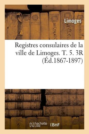 Couverture du livre « Registres consulaires de la ville de limoges. t. 5. 3r (ed.1867-1897) » de Limoges aux éditions Hachette Bnf