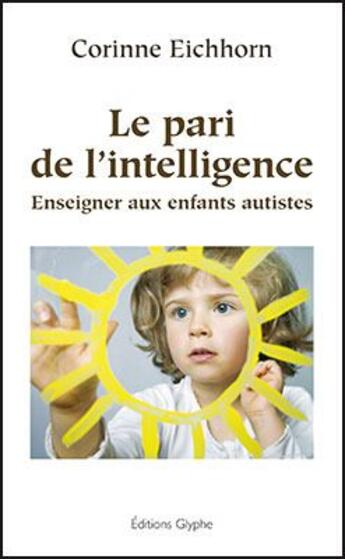 Couverture du livre « Le pari de l'intelligence ; enseigner aux enfants autistes » de Corinne Eichhorn aux éditions Glyphe