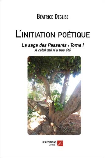 Couverture du livre « L'initiation poétique : la saga des passants t.1 ; à celui qui n'a pas été » de Beatrice Deglise aux éditions Editions Du Net