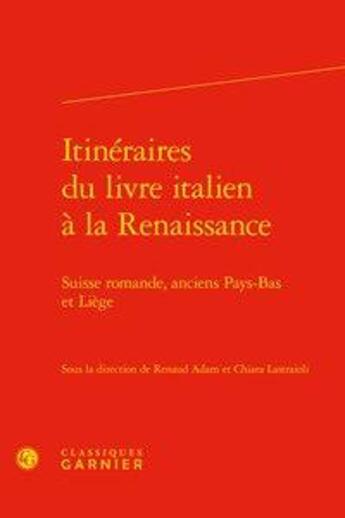 Couverture du livre « Itinéraires du livre italien à la Renaissance ; Suisse romande, anciens Pays-Bas et Liège » de Chiara Lastraioli et Adam Renaud aux éditions Classiques Garnier