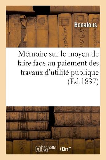 Couverture du livre « Memoire sur le moyen de faire face au paiement des travaux d'utilite publique votes - par les chambr » de Bonafous aux éditions Hachette Bnf