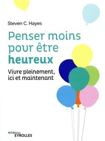 Couverture du livre « Penser moins pour être heureux ; vivre pleinement ici et maintenant » de Steven C. Hayes et Marc Spencer Smith aux éditions Eyrolles