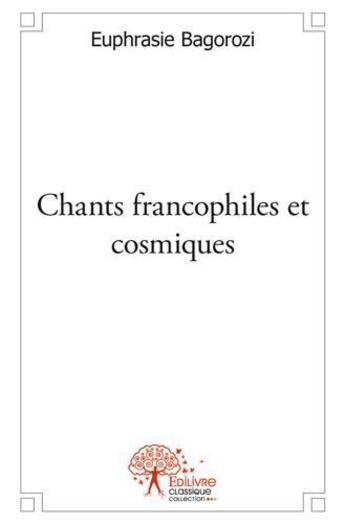 Couverture du livre « Chants francophiles et cosmiques » de Euphrasie Bagorozi aux éditions Edilivre