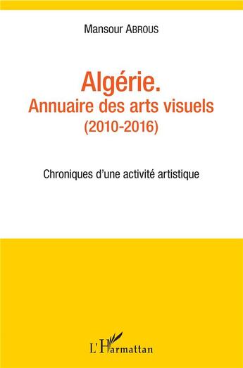 Couverture du livre « Algérie, annuaire des arts visuels (2010-2016) ; chroniques d'une activite artistique » de Mansour Abrous aux éditions L'harmattan