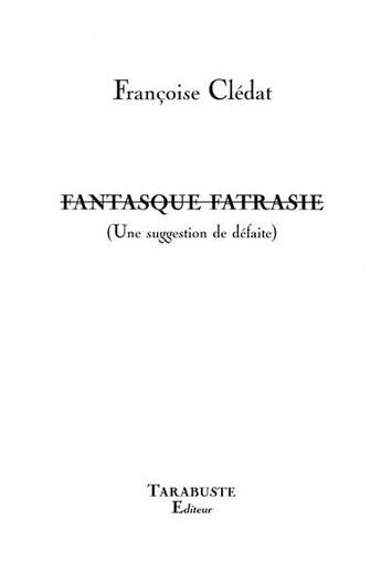 Couverture du livre « Fantasque fatrasie (une suggestion de defaite) - francoise cledat » de Francoise Cledat aux éditions Tarabuste