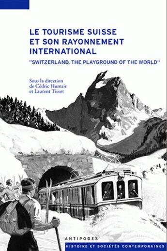 Couverture du livre « Le tourisme suisse et son rayonnement international ; « Switzerland, the playground of the world » » de Laurent Tissot et Cedric Humair aux éditions Antipodes Suisse