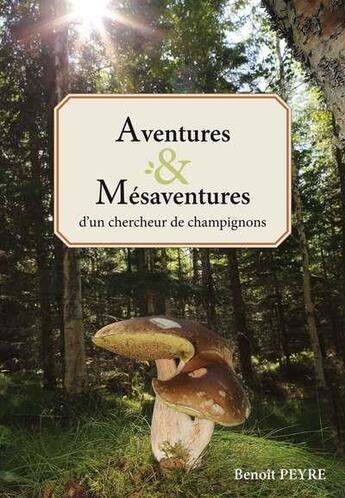 Couverture du livre « Aventures & mésaventures d'un chercheur de champignons » de Benoit Peyre aux éditions Benoit Peyre