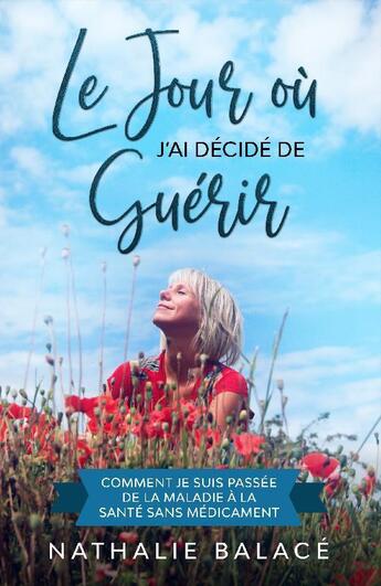 Couverture du livre « Le jour où j'ai décidé de guérir ; comment je suis passée de la maladie à la santé sans médicaments » de Nathalie Balace aux éditions Nathalie Balace