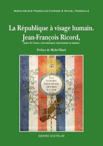 Couverture du livre « La République à visage humain ; Jean-François Ricord, maire de Grasse, conventionnel, représentant en mission » de Marie-Helene Froeschle-Chopard et Michel Frroeschle aux éditions Serre