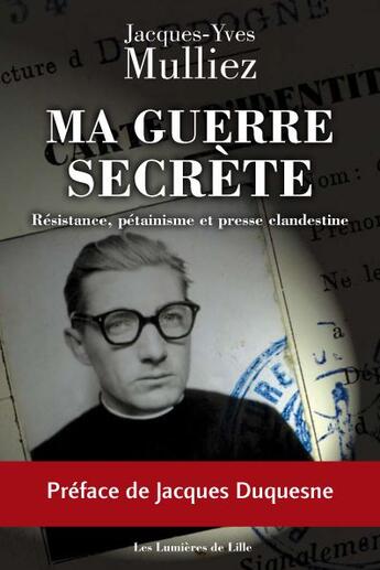 Couverture du livre « Ma guerre secrète ; résistance, pétainisme et presse clandestine » de Jacques-Yves Mulliez aux éditions Les Lumieres De Lille