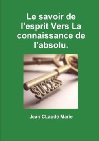 Couverture du livre « Le savoir de l'esprit vers la connaissance de l'absolu. » de Marie Jean aux éditions Lulu