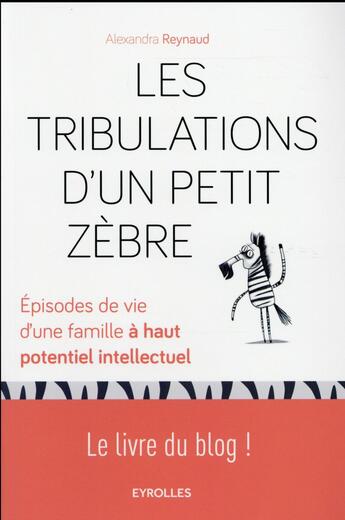 Couverture du livre « Les tribulations d'un petit zèbre ; épisodes de vie d'une famille à haut potentiel intellectuel ; le livre du blog ! » de Alexandra Reynaud aux éditions Eyrolles