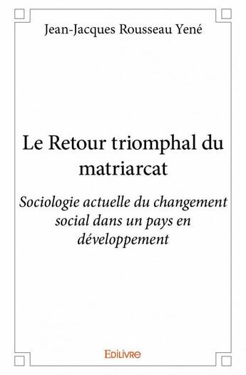 Couverture du livre « Le retour triomphal du matriarcat ; sociologie actuelle du changement social dans un pays en développement » de Jean-Jacques Rousseau Yene aux éditions Edilivre