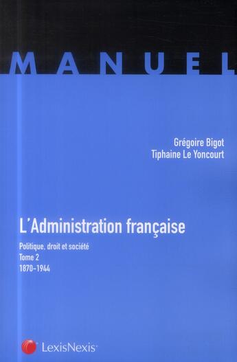 Couverture du livre « L'administration française ; politique droit et société Tome 2 ; 1870-1944 » de Gregoire Bigot et Tiphaine Le Yoncourt aux éditions Lexisnexis