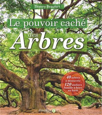 Couverture du livre « Le pouvoir caché des arbres : 40 arbres à découvrir, 120 ateliers famille à faire en forêt » de Thierry Beaufort aux éditions Dauphin
