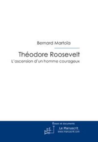 Couverture du livre « Théodore roosevelt ; l'ascension d'un homme courageux » de Bernard Martoia aux éditions Le Manuscrit