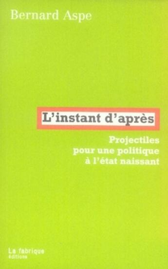 Couverture du livre « L'instant d'après ; projectiles pour une politique à l'état naissant » de Bernard Aspe aux éditions Fabrique