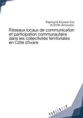 Couverture du livre « Réseaux locaux de communication et participation communautaire dans les collectivités territoriales en Côte d'Ivoire » de Raymond Kouassi Kra et Emile Amouzou aux éditions Publibook