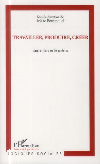 Couverture du livre « Travailler, produire, créer ; entre l'art et le metier » de Marc Perrenoud aux éditions L'harmattan