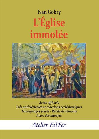 Couverture du livre « L'Église immolée : Actes officiels - Lois anticléricales et réactions ecclésiastiques - Témoignages privés... » de Ivan Gobry aux éditions Atelier Fol'fer