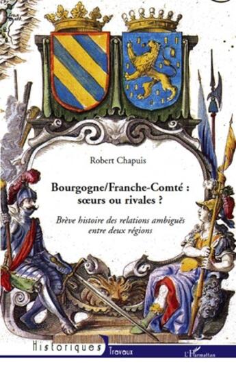 Couverture du livre « Bourgogne/Franche-Comté : soeurs ou rivales ? ; brève histoire des relations ambiguës entre deux régions » de Robert Chapuis aux éditions L'harmattan