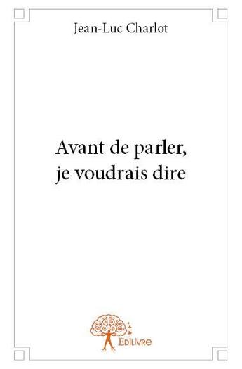 Couverture du livre « Avant de parler, je voudrais dire » de Jean-Luc Charlot aux éditions Edilivre