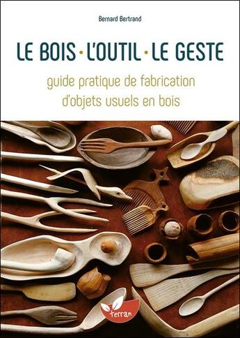 Couverture du livre « Le bois, l'outil, le geste - guide pratique de fabrication d'objets usuels en bois » de Bernard Bertrand aux éditions De Terran