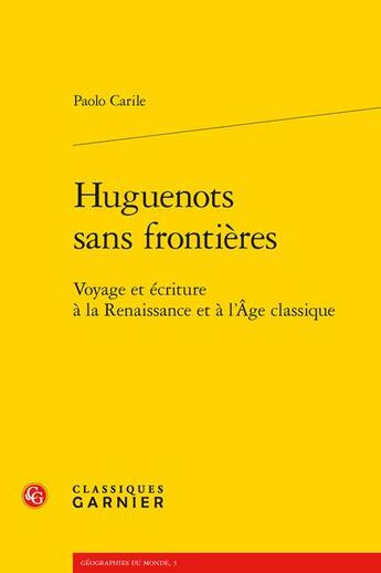 Couverture du livre « Huguenots sans frontières : voyage et écriture à la Renaissance et à l'âge classique » de Paolo Carile aux éditions Classiques Garnier