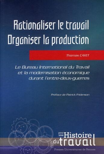 Couverture du livre « Rationnaliser le travail, organiser la production ; le bureau international du travail et la modernisation économique durant l'entre-deux-guerres » de Thomas Cayet aux éditions Pu De Rennes