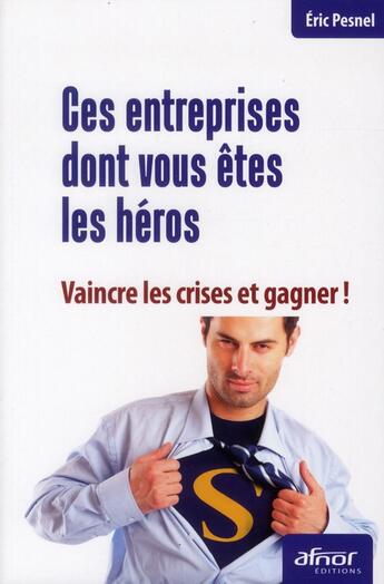 Couverture du livre « Ces entreprises dont vous êtes les héros ; vaincre la crise et gagner ! » de Eric Pesnel aux éditions Afnor