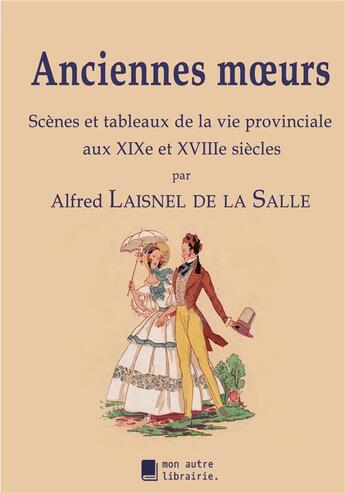 Couverture du livre « Anciennes moeurs ; scènes et tableaux de la vie provinciale aux XIXe et XVIIIe siècles » de Alfred Laisnel De La Salle aux éditions Mon Autre Librairie