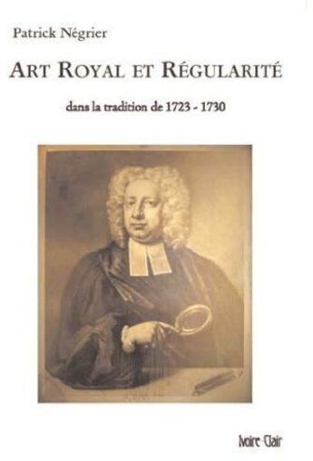 Couverture du livre « Art royal et régularité ; dans la tradition de 1723-1730 » de Patrick Négrier aux éditions Ivoire Clair