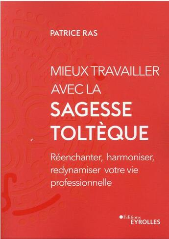 Couverture du livre « Mieux travailler avec la sagesse toltèque : réenchanter, harmoniser, redynamiser votre vie professionnelle » de Patrice Ras aux éditions Eyrolles