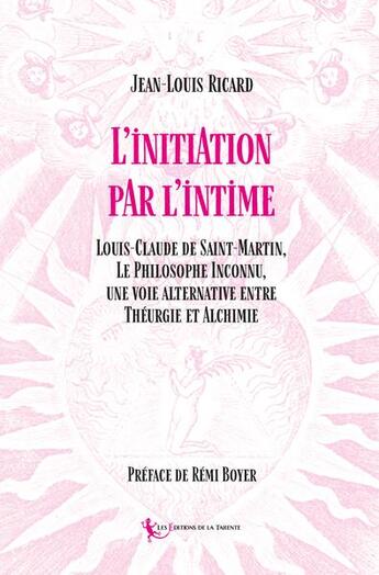 Couverture du livre « Initiation par l'intime : Louis-Claude de Saint-Martin, Le Philosophe Inconnu, une voie alternative entre Théurgie et Alchimi » de Jean-Louis Ricard aux éditions La Tarente