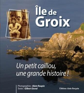 Couverture du livre « Ile de Groix ; un petit caillou, une grande histoire ! » de Alain Roupie et Gilbert Duval aux éditions Bargain