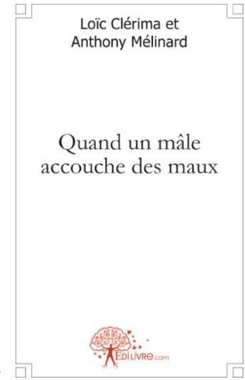 Couverture du livre « Quand un mâle accouche des maux » de Loic Clerima et Anthony Melinard aux éditions Edilivre