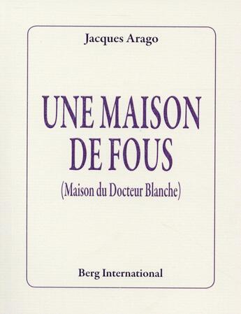 Couverture du livre « Une maison de fous - (maison du docteur blanche). » de Jacques Arago aux éditions Berg International