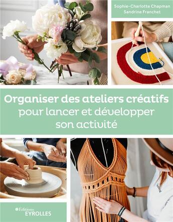 Couverture du livre « Organiser des ateliers créatifs pour lancer et développer son activité » de Sophie-Charlotte Chapman et Sandrine Franchet aux éditions Eyrolles