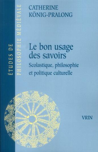 Couverture du livre « Le bon usage des savoirs ; scolastique, philosophie et politique culturelle » de Catherine Konig-Pralong aux éditions Vrin