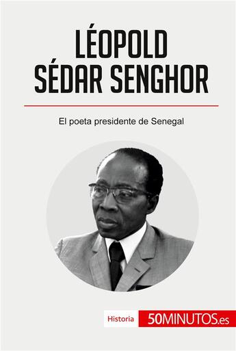 Couverture du livre « Léopold Sédar Senghor : El poeta presidente de Senegal » de 50minutos aux éditions 50minutos.es